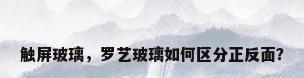 触屏玻璃，罗艺玻璃如何区分正反面？