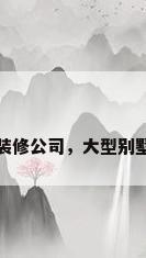 大型别墅装修公司，大型别墅装修公司