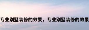 专业别墅装修的效果，专业别墅装修的效果