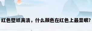 红色壁纸高清，什么颜色在红色上最显眼？