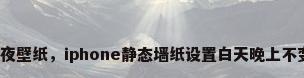黑夜壁纸，iphone静态墙纸设置白天晚上不变？