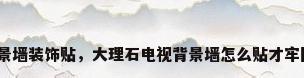 背景墙装饰贴，大理石电视背景墙怎么贴才牢固？