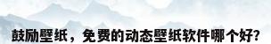 鼓励壁纸，免费的动态壁纸软件哪个好？
