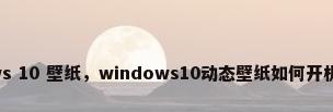 windows 10 壁纸，windows10动态壁纸如何开机就显示？