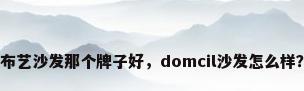 布艺沙发那个牌子好，domcil沙发怎么样？