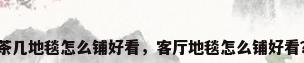 茶几地毯怎么铺好看，客厅地毯怎么铺好看？
