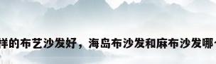 什么样的布艺沙发好，海岛布沙发和麻布沙发哪个好？