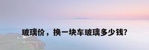 玻璃价，换一块车玻璃多少钱？
