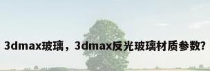 3dmax玻璃，3dmax反光玻璃材质参数？