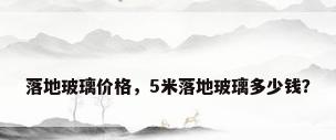 落地玻璃价格，5米落地玻璃多少钱？