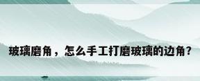 玻璃磨角，怎么手工打磨玻璃的边角？