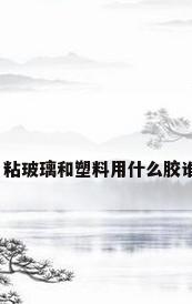 玻璃塑胶，粘玻璃和塑料用什么胶谁可以说说？