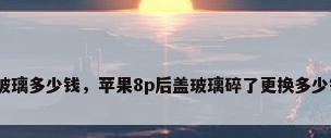 修玻璃多少钱，苹果8p后盖玻璃碎了更换多少钱？