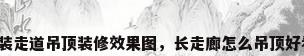 家装走道吊顶装修效果图，长走廊怎么吊顶好看？