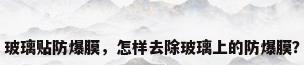 玻璃贴防爆膜，怎样去除玻璃上的防爆膜？