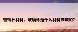 玻璃杯材料，玻璃杯是什么材料制成的？