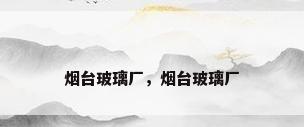 烟台玻璃厂，烟台玻璃厂