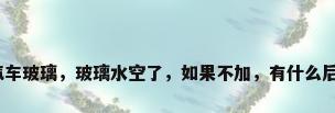 废汽车玻璃，玻璃水空了，如果不加，有什么后果？