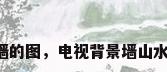 电视背景墙的图，电视背景墙山水图好不好？