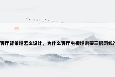 客厅背景墙怎么设计，为什么客厅电视墙需要三根网线？