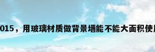 玻璃背景墙效果图2015，用玻璃材质做背景墙能不能大面积使用？施工有什么要求？