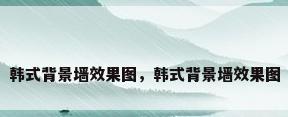 韩式背景墙效果图，韩式背景墙效果图