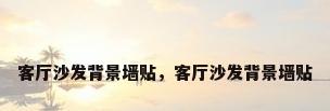 客厅沙发背景墙贴，客厅沙发背景墙贴