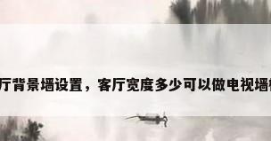 客厅背景墙设置，客厅宽度多少可以做电视墙柜？