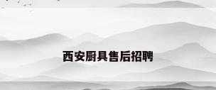 西安厨具售后招聘