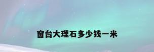 窗台大理石多少钱一米