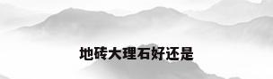 地砖大理石好还是