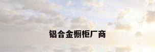 铝合金橱柜厂商