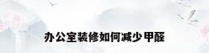 办公室装修如何减少甲醛
