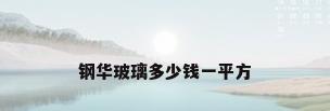 钢华玻璃多少钱一平方