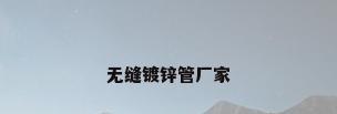 无缝镀锌管厂家