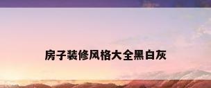 房子装修风格大全黑白灰