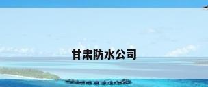 甘肃防水公司