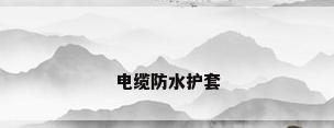 电缆防水护套