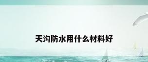 天沟防水用什么材料好