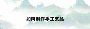 如何制作手工艺品