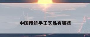 中国传统手工艺品有哪些