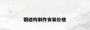 钢结构制作安装价格