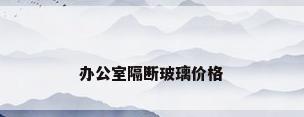 办公室隔断玻璃价格
