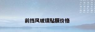 前挡风玻璃贴膜价格