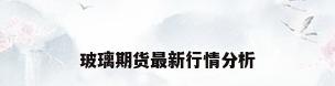 玻璃期货最新行情分析