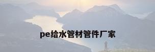 pe给水管材管件厂家