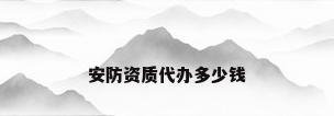 安防资质代办多少钱