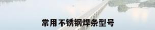 常用不锈钢焊条型号