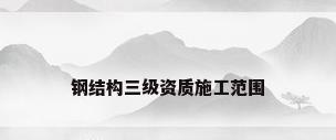 钢结构三级资质施工范围