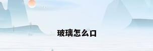 玻璃怎么口